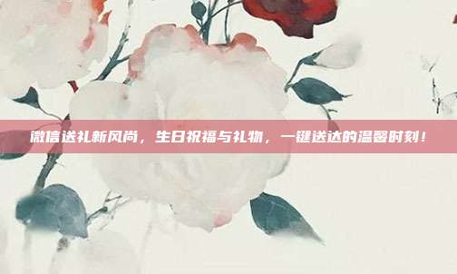 微信送礼新风尚，生日祝福与礼物，一键送达的温馨时刻！