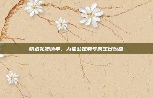 精选礼物清单，为老公定制专属生日惊喜