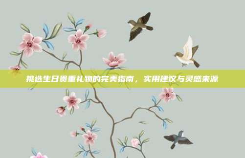 挑选生日贵重礼物的完美指南，实用建议与灵感来源