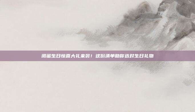 闺蜜生日惊喜大礼来袭！这份清单助你选对生日礼物