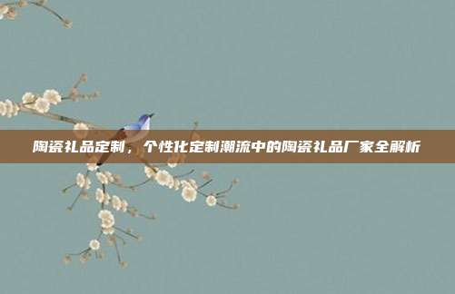 陶瓷礼品定制，个性化定制潮流中的陶瓷礼品厂家全解析