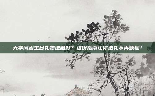 大学闺蜜生日礼物送啥好？这份指南让你送礼不再烦恼！