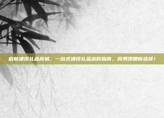 启航通讯礼品商城，一站式通讯礼品选购指南，商务馈赠新选择！