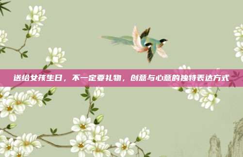 送给女孩生日，不一定要礼物，创意与心意的独特表达方式