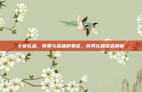 卡宴礼品，尊贵与品味的象征，商务礼赠佳选解析