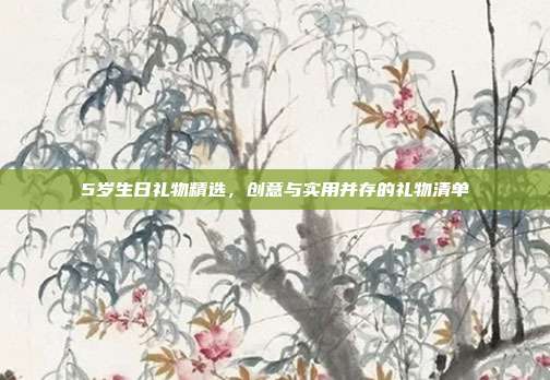 5岁生日礼物精选，创意与实用并存的礼物清单