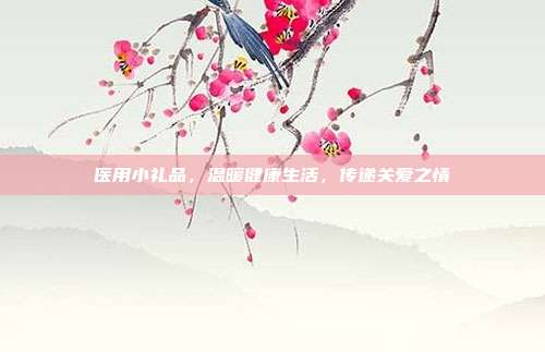 医用小礼品，温暖健康生活，传递关爱之情