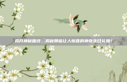 揭开神秘面纱，揭秘那些让人惊喜的神奇生日礼物！