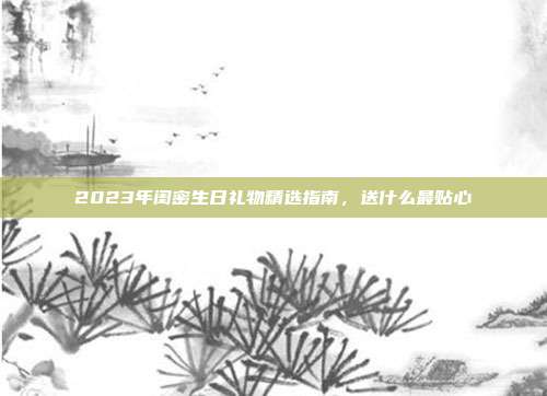 2023年闺密生日礼物精选指南，送什么最贴心