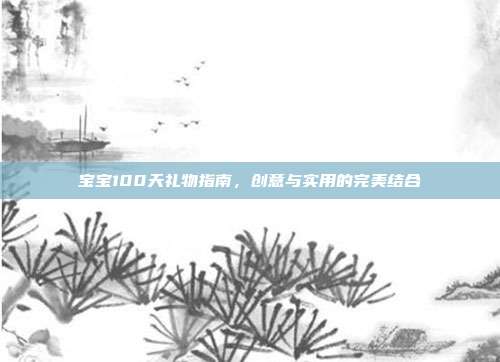 宝宝100天礼物指南，创意与实用的完美结合