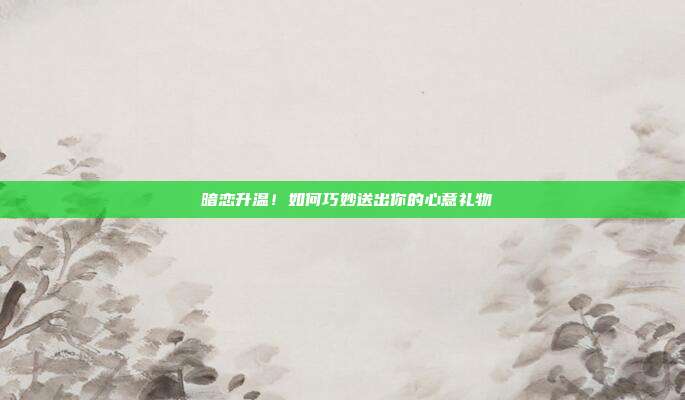 💕 暗恋升温！如何巧妙送出你的心意礼物 💖