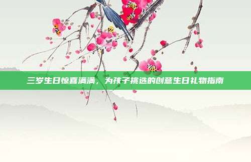 三岁生日惊喜满满，为孩子挑选的创意生日礼物指南