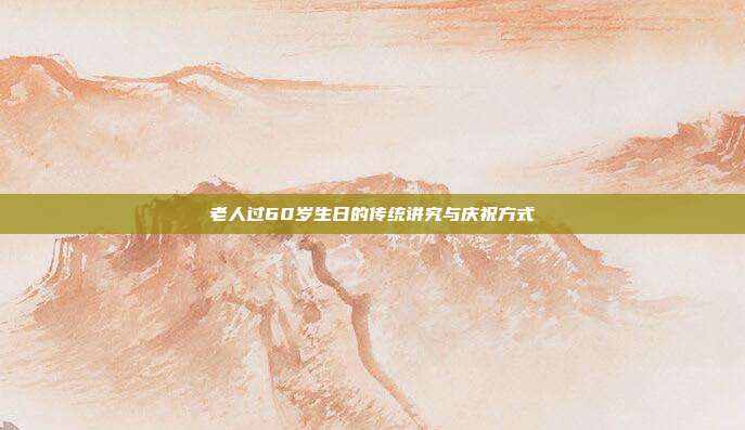 老人过60岁生日的传统讲究与庆祝方式