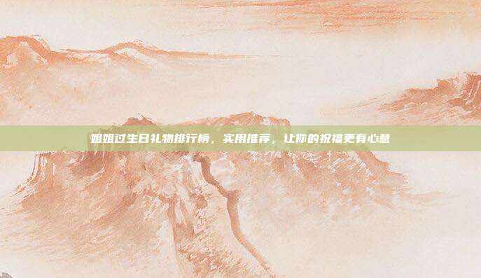 姐姐过生日礼物排行榜，实用推荐，让你的祝福更有心意