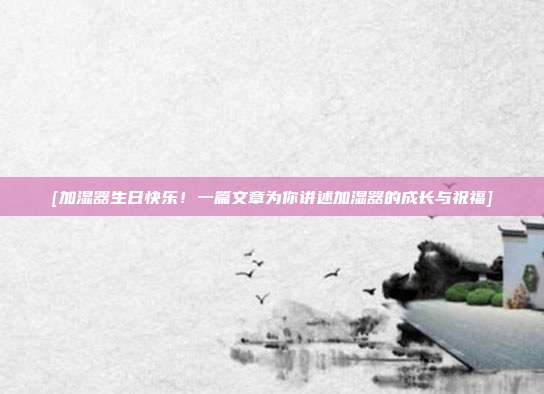 [加湿器生日快乐！一篇文章为你讲述加湿器的成长与祝福]