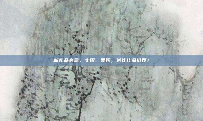 新礼品套盒，实用、美观，送礼佳品推荐！
