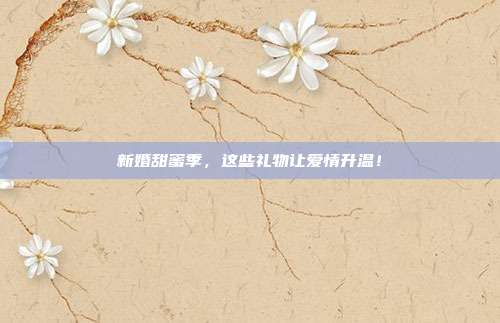 新婚甜蜜季，这些礼物让爱情升温！
