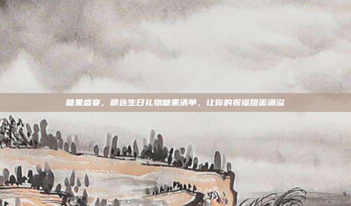 糖果盛宴，精选生日礼物糖果清单，让你的祝福甜蜜满溢