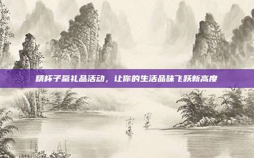 精杯子赢礼品活动，让你的生活品味飞跃新高度