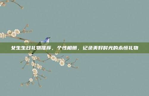 女生生日礼物推荐，个性相册，记录美好时光的永恒礼物