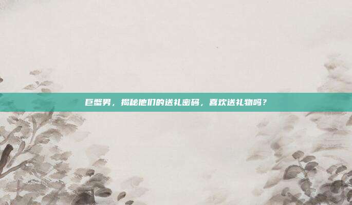 巨蟹男，揭秘他们的送礼密码，喜欢送礼物吗？