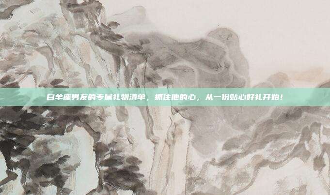白羊座男友的专属礼物清单，抓住他的心，从一份贴心好礼开始！