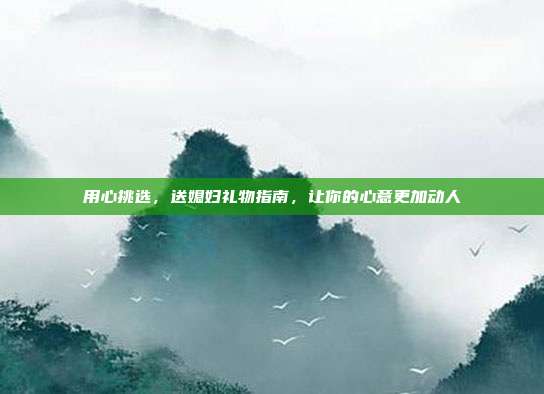 用心挑选，送媳妇礼物指南，让你的心意更加动人