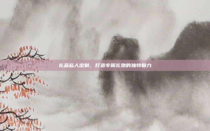 礼品私人定制，打造专属礼物的独特魅力