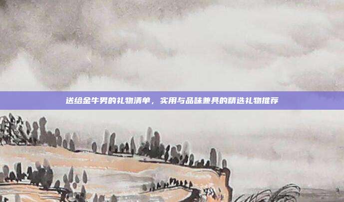 送给金牛男的礼物清单，实用与品味兼具的精选礼物推荐