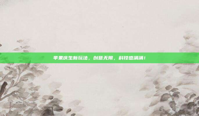 苹果庆生新玩法，创意无限，科技感满满！