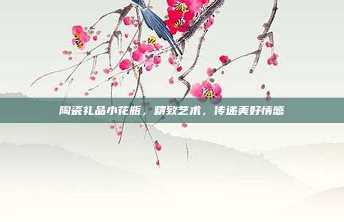 陶瓷礼品小花瓶，精致艺术，传递美好情感