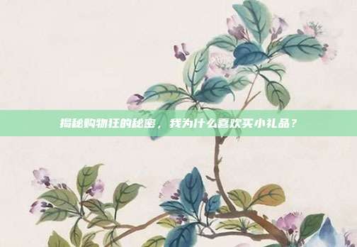揭秘购物狂的秘密，我为什么喜欢买小礼品？