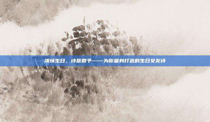 浓情生日，诗意赠予——为你量身打造的生日女友诗