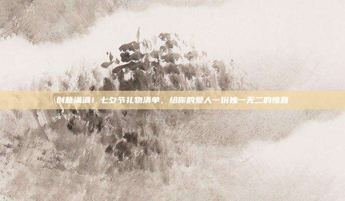创意满满！七夕节礼物清单，给你的爱人一份独一无二的惊喜