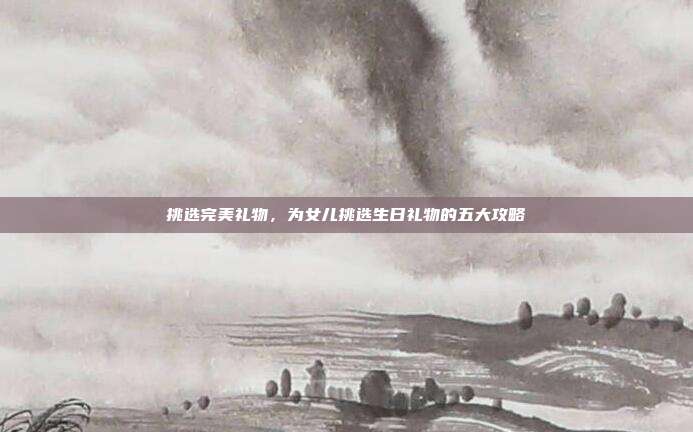 挑选完美礼物，为女儿挑选生日礼物的五大攻略