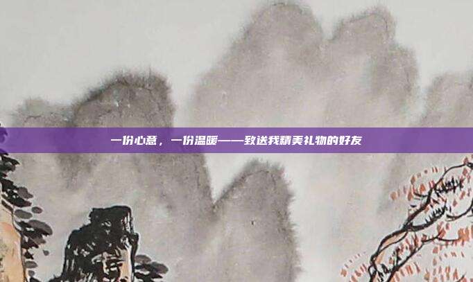 一份心意，一份温暖——致送我精美礼物的好友