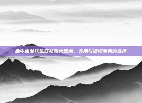 金牛座女孩生日礼物大盘点，实用与浪漫兼具的选择