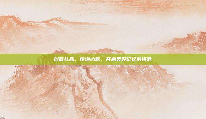创意礼品，传递心意，开启美好记忆的钥匙