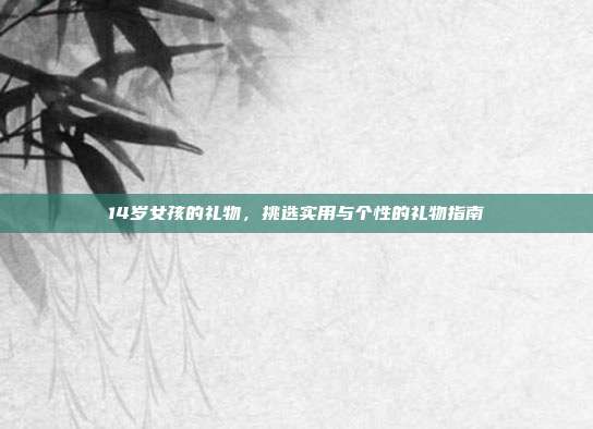 14岁女孩的礼物，挑选实用与个性的礼物指南