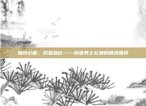 独特心意，尽显品位——创意男士礼物的精选推荐