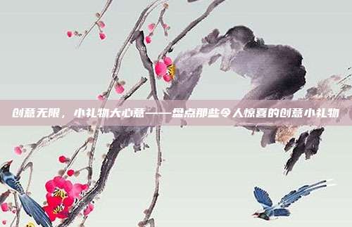 创意无限，小礼物大心意——盘点那些令人惊喜的创意小礼物
