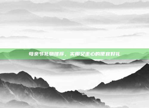 母亲节礼物推荐，实用又走心的便宜好礼