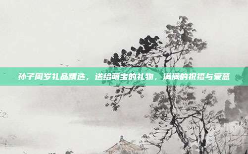 孙子周岁礼品精选，送给萌宝的礼物，满满的祝福与爱意