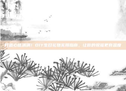 打造心意满满！DIY生日礼物实用指南，让你的祝福更有温度