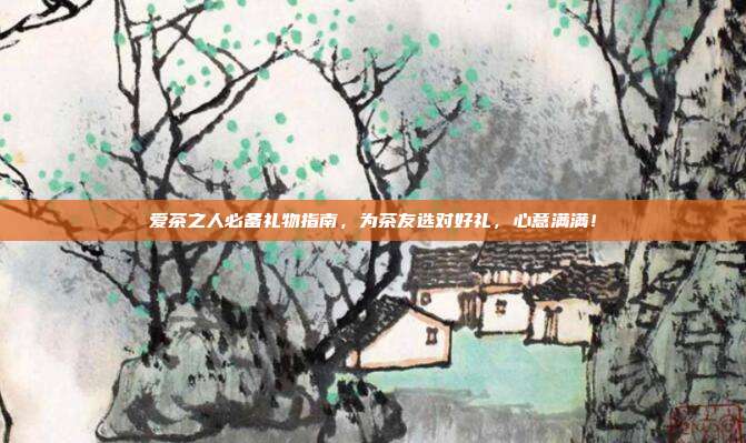 爱茶之人必备礼物指南，为茶友选对好礼，心意满满！