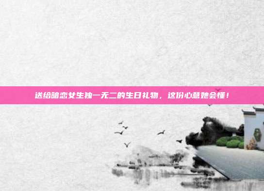 送给暗恋女生独一无二的生日礼物，这份心意她会懂！