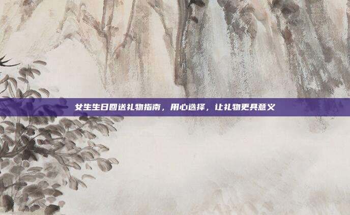 女生生日回送礼物指南，用心选择，让礼物更具意义