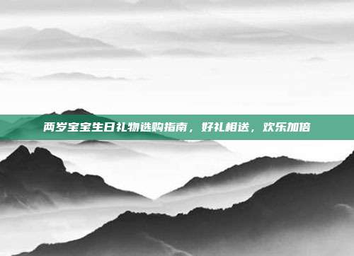 两岁宝宝生日礼物选购指南，好礼相送，欢乐加倍