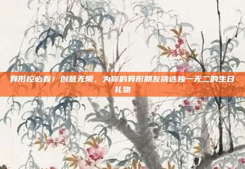 异形控必看！创意无限，为你的异形朋友挑选独一无二的生日礼物