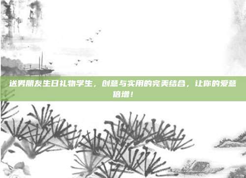 送男朋友生日礼物学生，创意与实用的完美结合，让你的爱意倍增！